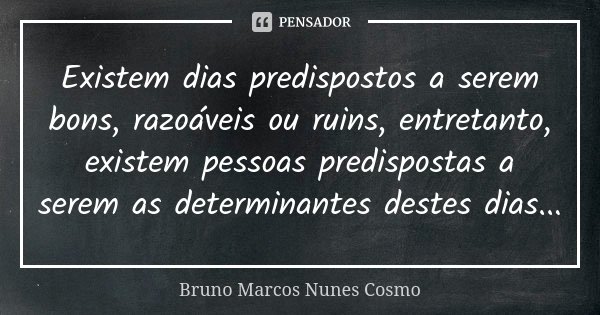 Existem dias predispostos a serem bons, razoáveis ou ruins, entretanto, existem pessoas predispostas a serem as determinantes destes dias...... Frase de Bruno Marcos Nunes Cosmo.