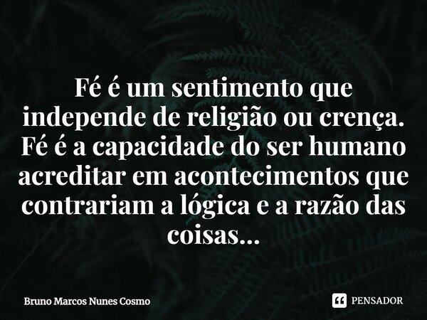 ⁠Fé é um sentimento que independe de religião ou crença. Fé é a capacidade do ser humano acreditar em acontecimentos que contrariam a lógica e a razão das coisa... Frase de Bruno Marcos Nunes Cosmo.