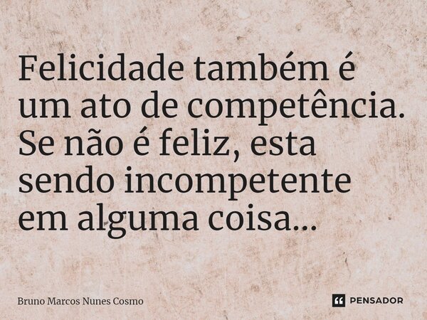 ⁠Felicidade também é um ato de competência. Se não é feliz, esta sendo incompetente em alguma coisa...... Frase de Bruno Marcos Nunes Cosmo.
