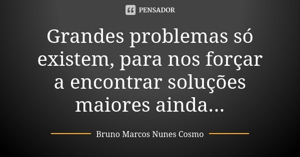 Grandes problemas só existem, para nos forçar a encontrar soluções maiores ainda...... Frase de Bruno Marcos Nunes Cosmo.