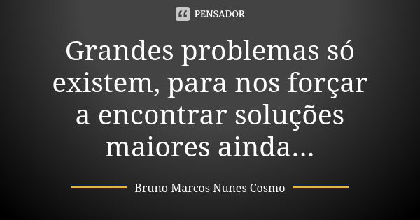 Grandes problemas só existem, para nos forçar a encontrar soluções maiores ainda...... Frase de Bruno Marcos Nunes Cosmo.