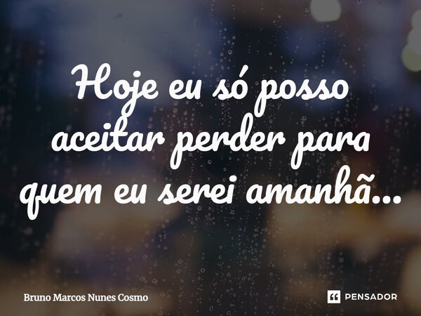 Hoje eu só posso aceitar perder para quem eu serei amanhã…... Frase de Bruno Marcos Nunes Cosmo.