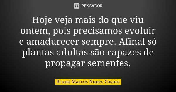 Hoje veja mais do que viu ontem, pois precisamos evoluir e amadurecer sempre. Afinal só plantas adultas são capazes de propagar sementes.... Frase de Bruno Marcos Nunes Cosmo.