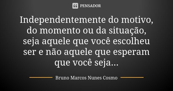 Independentemente do motivo, do momento ou da situação, seja aquele que você escolheu ser e não aquele que esperam que você seja...... Frase de Bruno Marcos Nunes Cosmo.