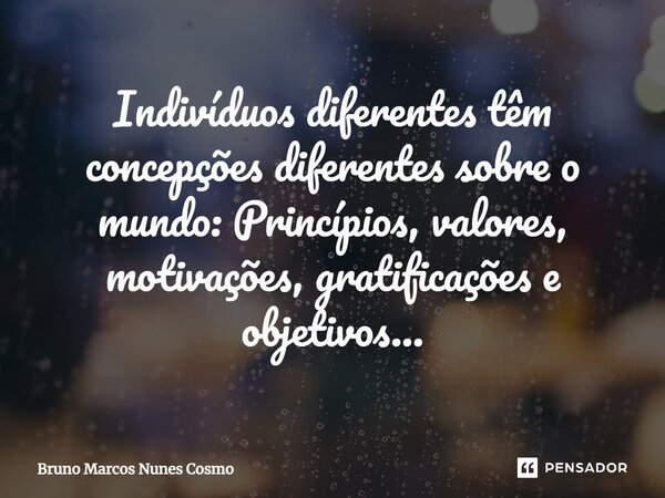 ⁠Indivíduos diferentes têm concepções diferentes sobre o mundo: Princípios, valores, motivações, gratificações e objetivos...... Frase de Bruno Marcos Nunes Cosmo.