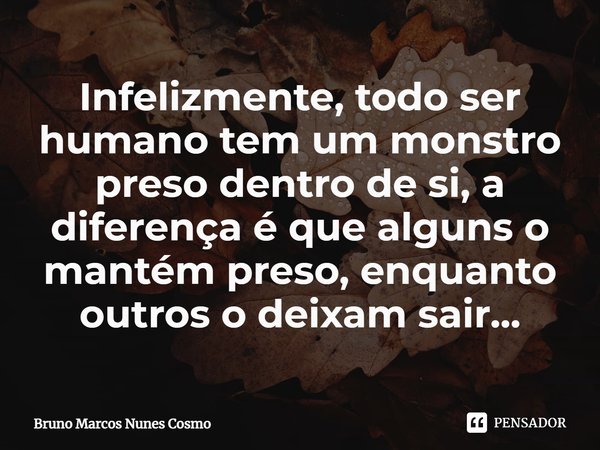 ⁠⁠Infelizmente, todo ser humano tem um monstro preso dentro de si, a diferença é que alguns o mantém preso, enquanto outros o deixam sair...... Frase de Bruno Marcos Nunes Cosmo.