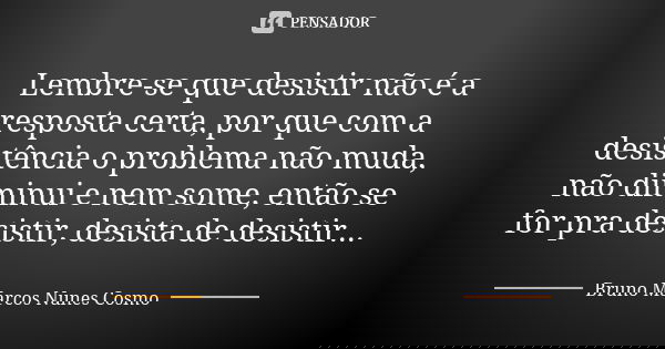 Lembre-se que desistir não é a resposta certa, por que com a desistência o problema não muda, não diminui e nem some, então se for pra desistir, desista de desi... Frase de Bruno Marcos Nunes Cosmo.