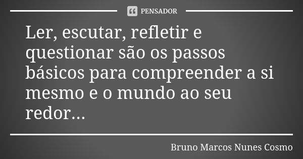 Ler, escutar, refletir e questionar são os passos básicos para compreender a si mesmo e o mundo ao seu redor...... Frase de Bruno Marcos Nunes Cosmo.