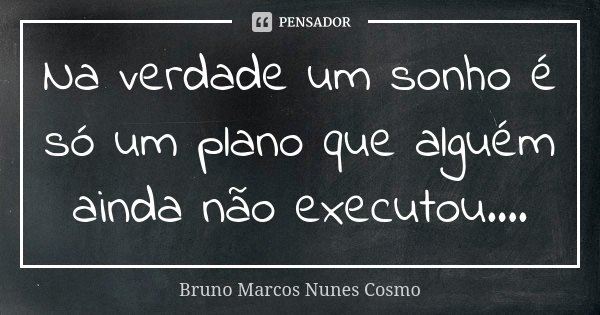 Na verdade um sonho é só um plano que alguém ainda não executou....... Frase de Bruno Marcos Nunes Cosmo.