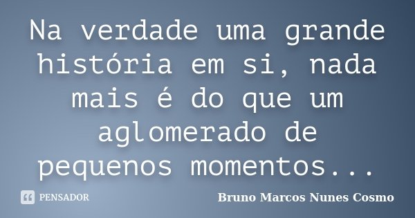 Na verdade uma grande história em si, nada mais é do que um aglomerado de pequenos momentos...... Frase de Bruno Marcos Nunes Cosmo.