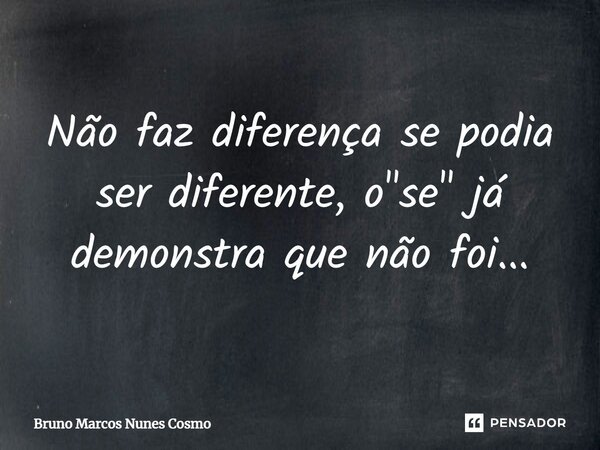 ⁠Não faz diferença se podia ser diferente, o "se" já demonstra que não foi...... Frase de Bruno Marcos Nunes Cosmo.