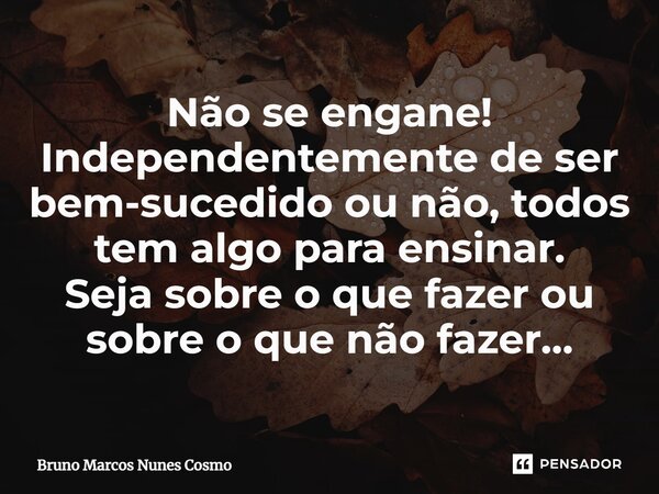 ⁠Não se engane! Independentemente de ser bem-sucedido ou não, todos tem algo para ensinar. Seja sobre o que fazer ou sobre o que não fazer…... Frase de Bruno Marcos Nunes Cosmo.