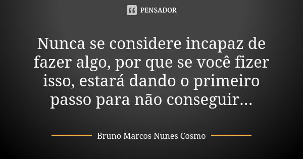 Nunca se considere incapaz de fazer algo, por que se você fizer isso, estará dando o primeiro passo para não conseguir...... Frase de Bruno Marcos Nunes Cosmo.