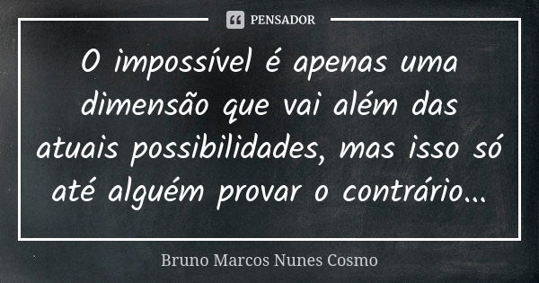 O impossível é apenas uma dimensão que vai além das atuais possibilidades, mas isso só até alguém provar o contrário...... Frase de Bruno Marcos Nunes Cosmo.