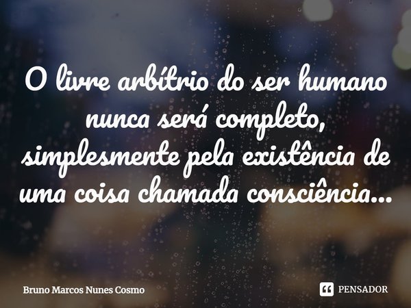⁠O livre arbítrio do ser humano nunca será completo, simplesmente pela existência de uma coisa chamada consciência...... Frase de Bruno Marcos Nunes Cosmo.