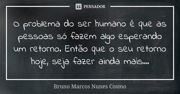 O problema do ser humano é que as pessoas só fazem algo esperando um retorno. Então que o seu retorno hoje, seja fazer ainda mais...... Frase de Bruno Marcos Nunes Cosmo.