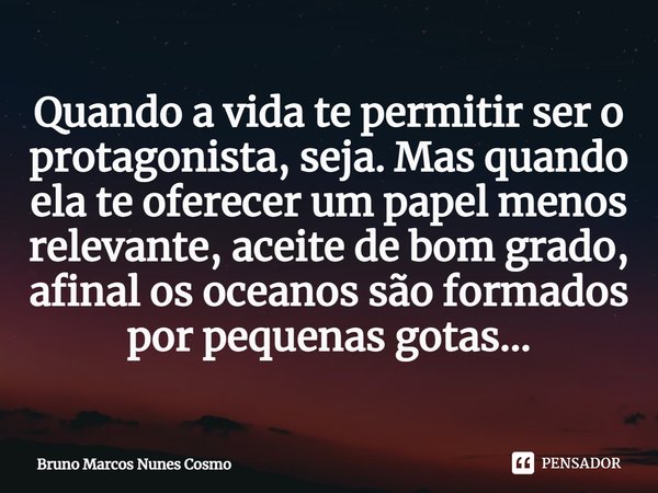 ⁠Quando a vida te permitir ser o protagonista, seja. Mas quando ela te oferecer um papel menos relevante, aceite de bom grado, afinal os oceanos são formados po... Frase de Bruno Marcos Nunes Cosmo.