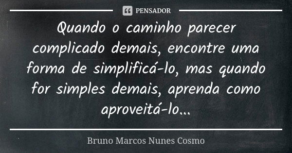 Quando o caminho parecer complicado demais, encontre uma forma de simplificá-lo, mas quando for simples demais, aprenda como aproveitá-lo...... Frase de Bruno Marcos Nunes Cosmo.