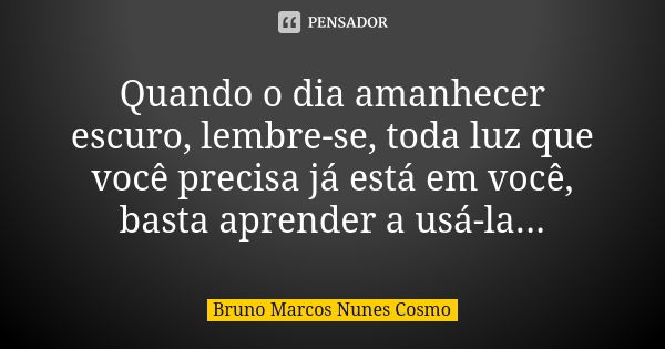 Quando o dia amanhecer escuro, lembre-se, toda luz que você precisa já está em você, basta aprender a usá-la...... Frase de Bruno Marcos Nunes Cosmo.