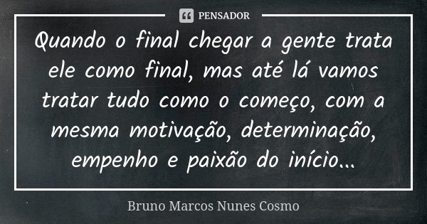 Quando o final chegar a gente trata ele como final, mas até lá vamos tratar tudo como o começo, com a mesma motivação, determinação, empenho e paixão do início.... Frase de Bruno Marcos Nunes Cosmo.