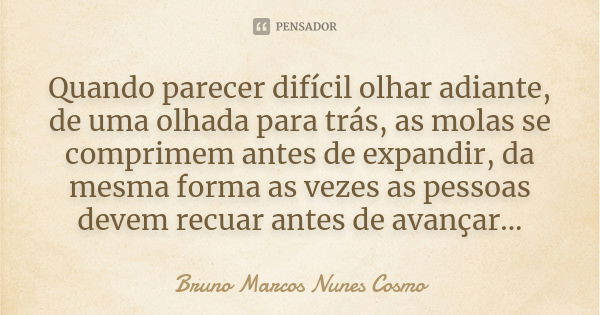 Quando parecer difícil olhar adiante, de uma olhada para trás, as molas se comprimem antes de expandir, da mesma forma as vezes as pessoas devem recuar antes de... Frase de Bruno Marcos Nunes Cosmo.