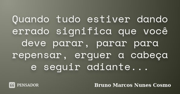 Quando tudo estiver dando errado significa que você deve parar, parar para repensar, erguer a cabeça e seguir adiante...... Frase de Bruno Marcos Nunes Cosmo.