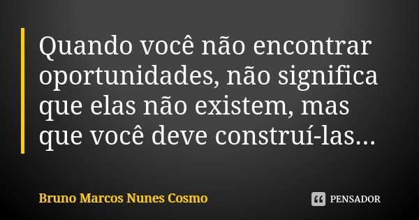 Quando você não encontrar oportunidades, não significa que elas não existem, mas que você deve construí-las...... Frase de Bruno Marcos Nunes Cosmo.