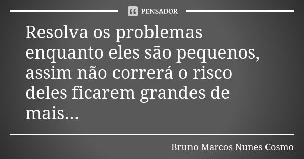 Resolva os problemas enquanto eles são pequenos, assim não correrá o risco deles ficarem grandes de mais...... Frase de Bruno Marcos Nunes Cosmo.