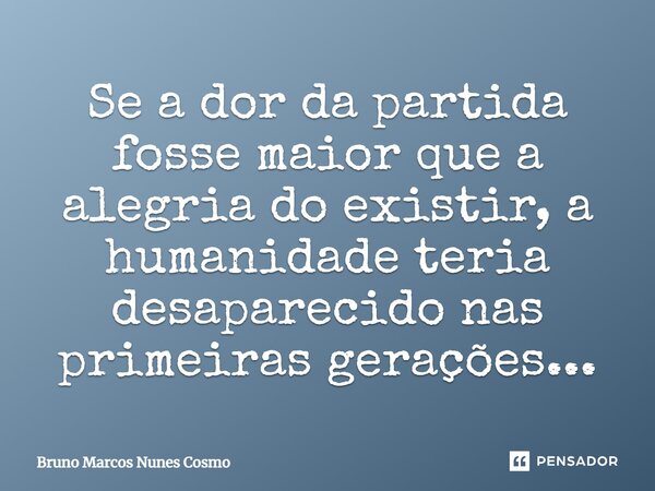 ⁠Se a dor da partida fosse maior que a alegria do existir, a humanidade teria desaparecido nas primeiras gerações...... Frase de Bruno Marcos Nunes Cosmo.