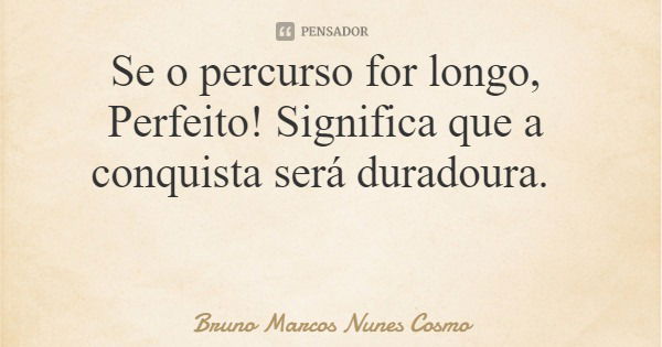 Se o percurso for longo, Perfeito! Significa que a conquista será duradoura.... Frase de Bruno Marcos Nunes Cosmo.