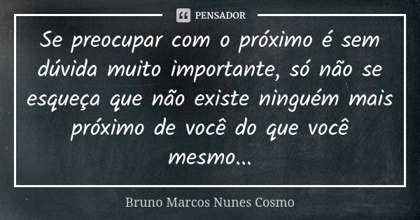 Se preocupar com o próximo é sem dúvida muito importante, só não se esqueça que não existe ninguém mais próximo de você do que você mesmo...... Frase de Bruno Marcos Nunes Cosmo.
