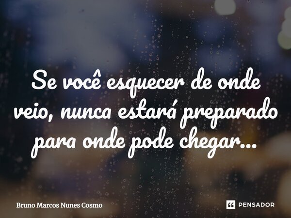 ⁠Se você esquecer de onde veio, nunca estará preparado para onde pode chegar...... Frase de Bruno Marcos Nunes Cosmo.