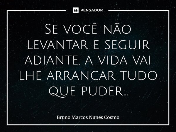 ⁠Se você não levantar e seguir adiante, a vida vai lhe arrancar tudo que puder...... Frase de Bruno Marcos Nunes Cosmo.
