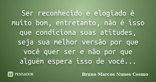 Ser reconhecido e elogiado é muito bom, entretanto, não é isso que condiciona suas atitudes, seja sua melhor versão por que você quer ser e não por que alguém e... Frase de Bruno Marcos Nunes Cosmo.