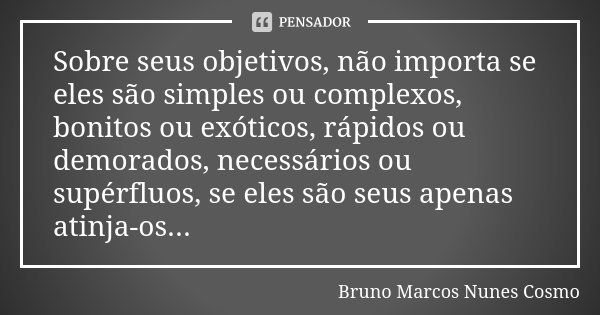 Sobre seus objetivos, não importa se eles são simples ou complexos, bonitos ou exóticos, rápidos ou demorados, necessários ou supérfluos, se eles são seus apena... Frase de Bruno Marcos Nunes Cosmo.