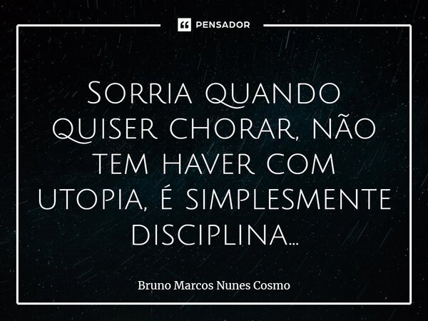 ⁠Sorria quando quiser chorar, não tem haver com utopia, é simplesmente disciplina...... Frase de Bruno Marcos Nunes Cosmo.