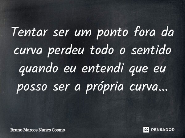 Tentar ser um ponto fora da curva perdeu todo o sentido quando eu entendi que eu posso ser a própria curva...⁠... Frase de Bruno Marcos Nunes Cosmo.