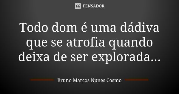 Todo dom é uma dádiva que se atrofia quando deixa de ser explorada...... Frase de Bruno Marcos Nunes Cosmo.