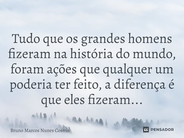 ⁠Tudo que os grandes homens fizeram na história do mundo, foram ações que qualquer um poderia ter feito, a diferença é que eles fizeram...... Frase de Bruno Marcos Nunes Cosmo.