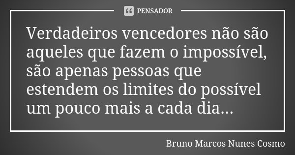 Verdadeiros vencedores não são aqueles que fazem o impossível, são apenas pessoas que estendem os limites do possível um pouco mais a cada dia...... Frase de Bruno Marcos Nunes Cosmo.