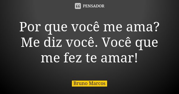 Por que você me ama? Me diz você. Você que me fez te amar!... Frase de Bruno Marcos.