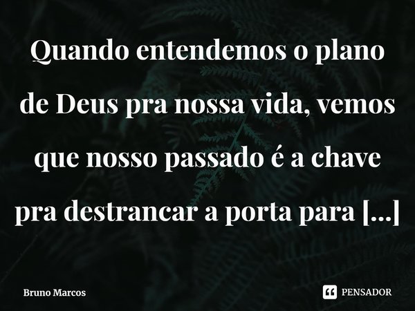 ⁠Quando entendemos o plano de Deus pra nossa vida, vemos que nosso passado é a chave pra destrancar a porta para o futuro que ele planejou.... Frase de Bruno Marcos.