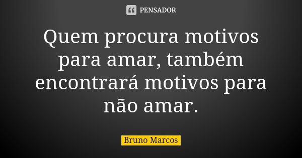 Quem procura motivos para amar, também encontrará motivos para não amar.... Frase de Bruno Marcos.