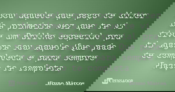 sou aquele que poço te dizer da primeira vez que te vi tive um Brilho especial pra ti agora sou aquele Que pode te completa e para sempre Poço te completa... Frase de Bruno Marcos.