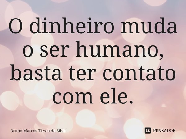 ⁠O dinheiro muda o ser humano, basta ter contato com ele.... Frase de Bruno Marcos Tiesca da Silva.