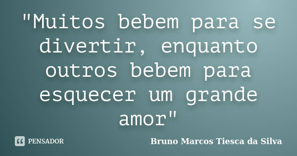 "Muitos bebem para se divertir, enquanto outros bebem para esquecer um grande amor"... Frase de Bruno Marcos Tiesca da Silva.