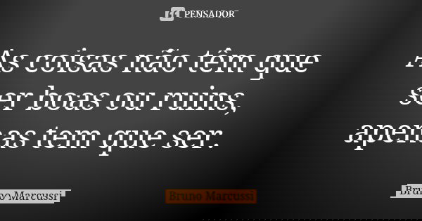 As coisas não têm que ser boas ou ruins, apenas tem que ser.... Frase de Bruno Marcussi.