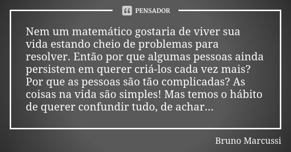 Nem um matemático gostaria de viver sua vida estando cheio de problemas para resolver. Então por que algumas pessoas ainda persistem em querer criá-los cada vez... Frase de Bruno Marcussi.