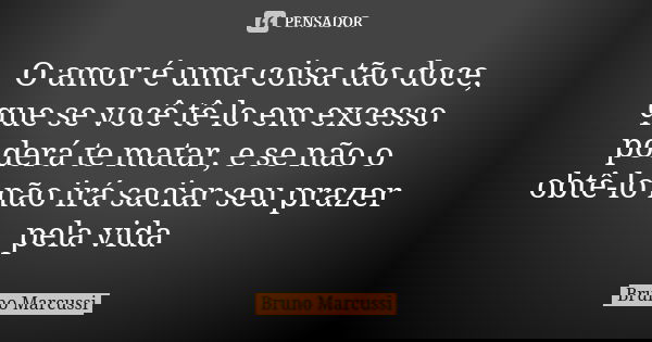 O amor é uma coisa tão doce, que se você tê-lo em excesso poderá te matar, e se não o obtê-lo não irá saciar seu prazer pela vida... Frase de Bruno Marcussi.
