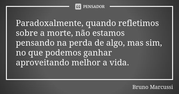 Paradoxalmente, quando refletimos sobre a morte, não estamos pensando na perda de algo, mas sim, no que podemos ganhar aproveitando melhor a vida.... Frase de Bruno Marcussi.